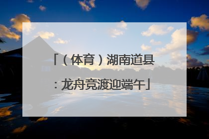 （体育）湖南道县：龙舟竞渡迎端午