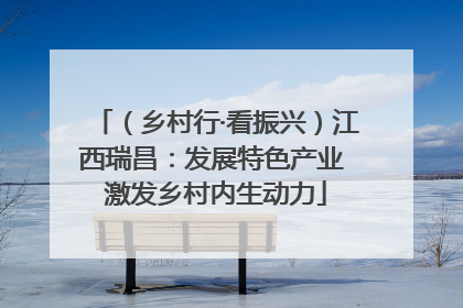 （乡村行·看振兴）江西瑞昌：发展特色产业 激发乡村内生动力
