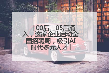 00后、05后涌入，这家企业启动全国招聘周，吸引AI时代多元人才