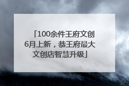 100余件王府文创6月上新，恭王府最大文创店智慧升级