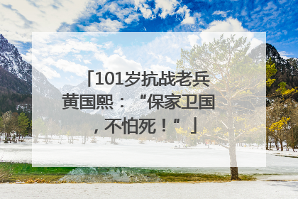 101岁抗战老兵黄国熙：“保家卫国，不怕死！”