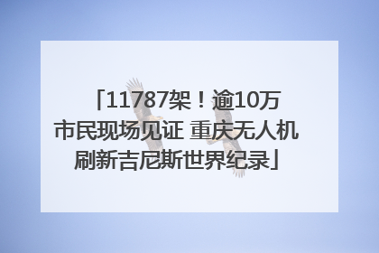 11787架！逾10万市民现场见证 重庆无人机刷新吉尼斯世界纪录