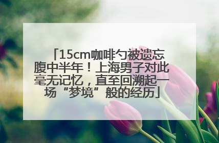 15cm咖啡勺被遗忘腹中半年！上海男子对此毫无记忆，直至回溯起一场“梦境”般的经历