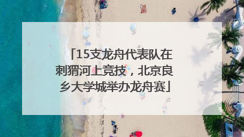 15支龙舟代表队在刺猬河上竞技，北京良乡大学城举办龙舟赛