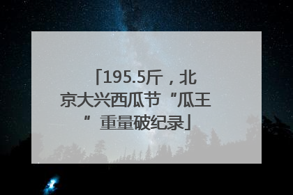 195.5斤，北京大兴西瓜节“瓜王”重量破纪录