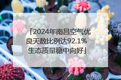 2024年南昌空气优良天数比例达92.1% 生态质量稳中向好