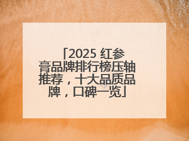 2025 红参膏品牌排行榜压轴推荐，十大品质品牌，口碑一览