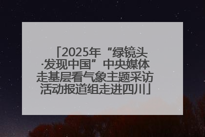 2025年“绿镜头·发现中国”中央媒体走基层看气象主题采访活动报道组走进四川