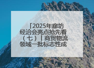 2025年廊坊经洽会亮点抢先看（七）丨商贸物流领域一批标志性成果将集中发布