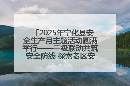 2025年宁化县安全生产月主题活动圆满举行——三级联动共筑安全防线 探索老区安全发展新路径