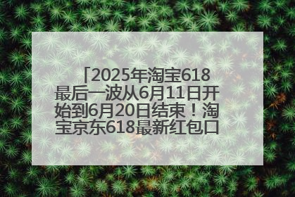 2025年淘宝618最后一波从6月11日开始到6月20日结束！淘宝京东618最新红包口令是：优惠礼包855