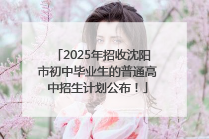 2025年招收沈阳市初中毕业生的普通高中招生计划公布！