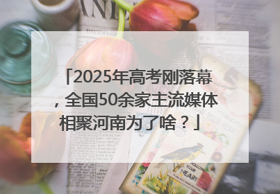 2025年高考刚落幕，全国50余家主流媒体相聚河南为了啥？