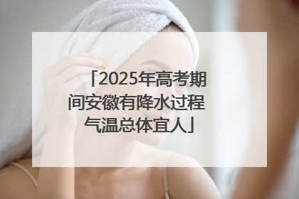 2025年高考期间安徽有降水过程 气温总体宜人