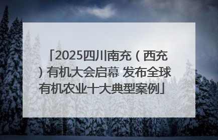 2025四川南充（西充）有机大会启幕 发布全球有机农业十大典型案例