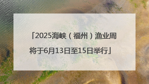 2025海峡（福州）渔业周将于6月13日至15日举行