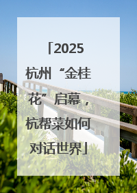 2025杭州“金桂花”启幕，杭帮菜如何对话世界