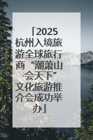 2025杭州入境旅游全球旅行商“潮萧山·会天下”文化旅游推介会成功举办