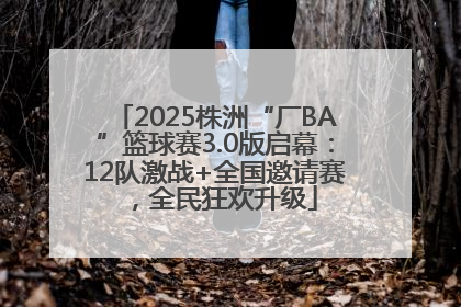 2025株洲“厂BA”篮球赛3.0版启幕：12队激战+全国邀请赛，全民狂欢升级