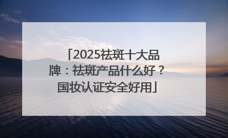 2025祛斑十大品牌：祛斑产品什么好？国妆认证安全好用