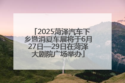 2025菏泽汽车下乡暨消夏车展将于6月27日—29日在菏泽大剧院广场举办