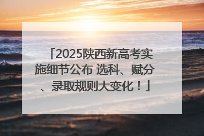 2025陕西新高考实施细节公布 选科、赋分、录取规则大变化！