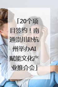 20个项目签约！南通崇川赴杭州举办AI赋能文化产业推介会