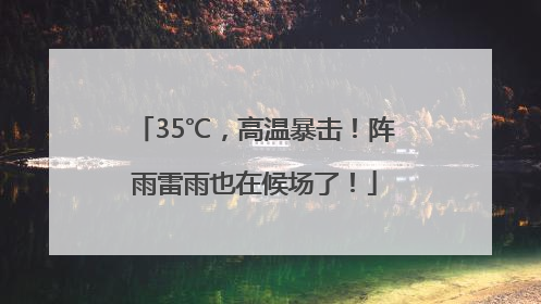 35℃，高温暴击！阵雨雷雨也在候场了！