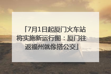 7月1日起厦门火车站将实施新运行图：厦门往返福州就像搭公交