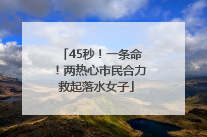 45秒！一条命！两热心市民合力救起落水女子