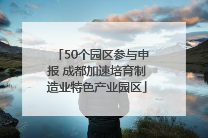 50个园区参与申报 成都加速培育制造业特色产业园区