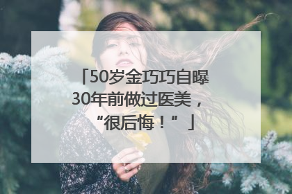 50岁金巧巧自曝30年前做过医美，“很后悔！”