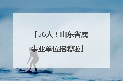 56人！山东省属事业单位招聘啦