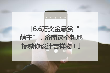 6.6万奖金悬赏“萌主”，济南这个新地标喊你设计吉祥物！
