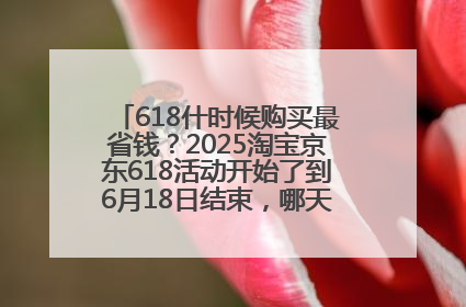 618什时候购买最省钱？2025淘宝京东618活动开始了到6月18日结束，哪天买最便宜实惠？