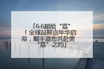 6·6超给“荔”！全球品鲜嘉年华启幕，顺丰邀您共赴美“荔”之约