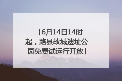 6月14日14时起，路县故城遗址公园免费试运行开放