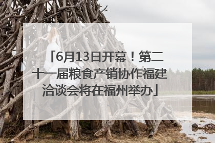 6月13日开幕！第二十一届粮食产销协作福建洽谈会将在福州举办