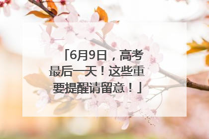 6月9日，高考最后一天！这些重要提醒请留意！