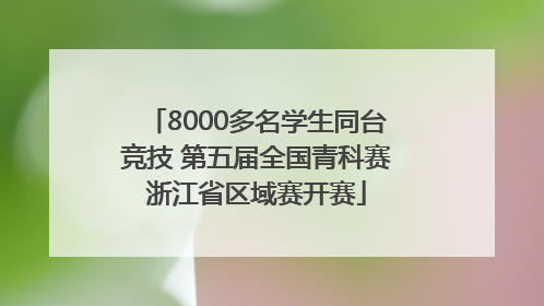 8000多名学生同台竞技 第五届全国青科赛浙江省区域赛开赛
