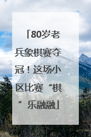 80岁老兵象棋赛夺冠！这场小区比赛“棋”乐融融