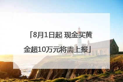 8月1日起 现金买黄金超10万元将需上报