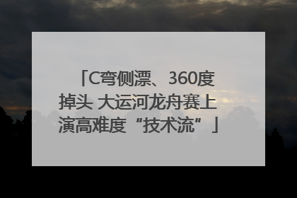 C弯侧漂、360度掉头 大运河龙舟赛上演高难度“技术流”