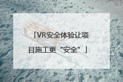 VR安全体验让项目施工更“安全”